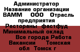 Администратор › Название организации ­ ВАММ  , ООО › Отрасль предприятия ­ Рестораны, фастфуд › Минимальный оклад ­ 20 000 - Все города Работа » Вакансии   . Томская обл.,Томск г.